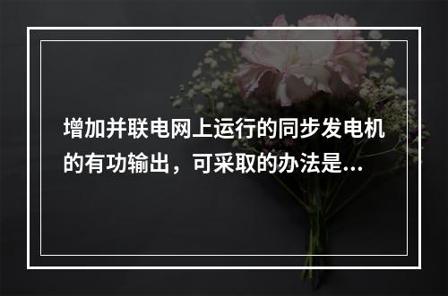 增加并联电网上运行的同步发电机的有功输出，可采取的办法是（