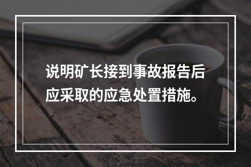 说明矿长接到事故报告后应采取的应急处置措施。