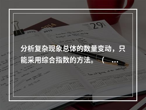 分析复杂现象总体的数量变动，只能采用综合指数的方法。（　　