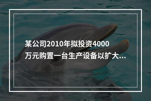 某公司2010年拟投资4000万元购置一台生产设备以扩大生产