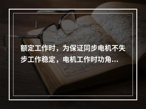 额定工作时，为保证同步电机不失步工作稳定，电机工作时功角θ