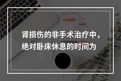 肾损伤的非手术治疗中，绝对卧床休息的时间为