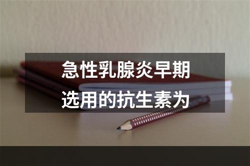 急性乳腺炎早期选用的抗生素为