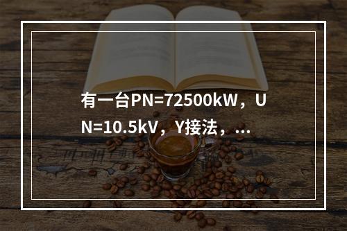 有一台PN=72500kW，UN=10.5kV，Y接法，=