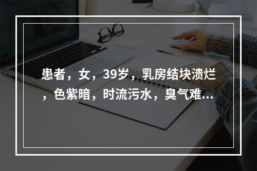 患者，女，39岁，乳房结块溃烂，色紫暗，时流污水，臭气难闻；