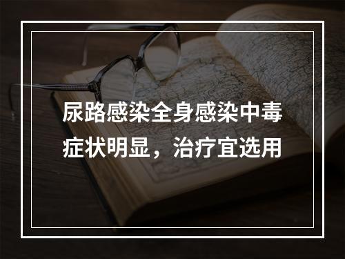 尿路感染全身感染中毒症状明显，治疗宜选用