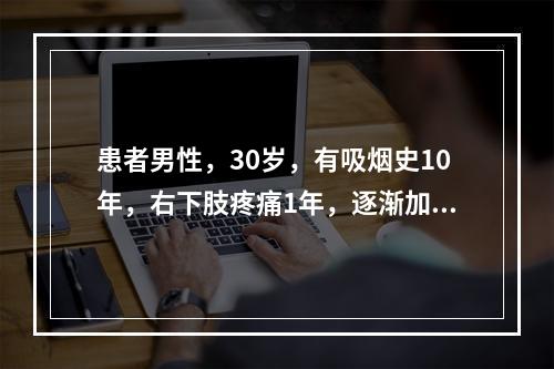 患者男性，30岁，有吸烟史10年，右下肢疼痛1年，逐渐加重，