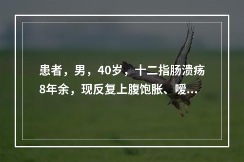 患者，男，40岁，十二指肠溃疡8年余，现反复上腹饱胀、嗳气吞