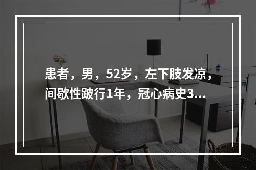 患者，男，52岁，左下肢发凉，间歇性跛行1年，冠心病史3年，