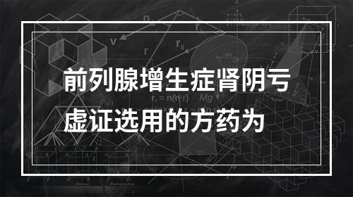 前列腺增生症肾阴亏虚证选用的方药为