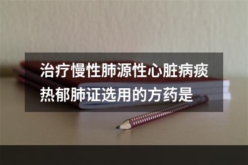 治疗慢性肺源性心脏病痰热郁肺证选用的方药是