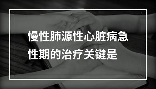 慢性肺源性心脏病急性期的治疗关键是