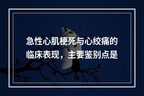 急性心肌梗死与心绞痛的临床表现，主要鉴别点是