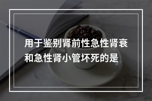 用于鉴别肾前性急性肾衰和急性肾小管坏死的是