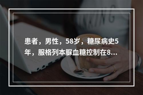 患者，男性，58岁，糖尿病史5年，服格列本脲血糖控制在8.6