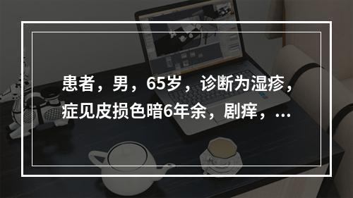 患者，男，65岁，诊断为湿疹，症见皮损色暗6年余，剧痒，伴口