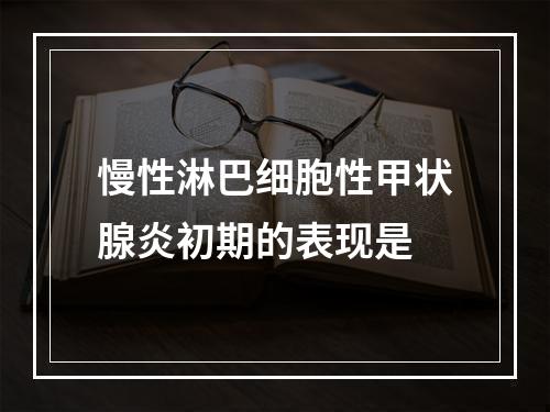 慢性淋巴细胞性甲状腺炎初期的表现是