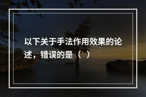 以下关于手法作用效果的论述，错误的是（   ）