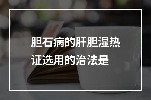 胆石病的肝胆湿热证选用的治法是