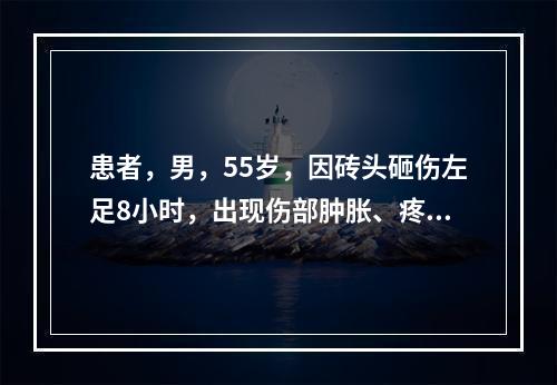 患者，男，55岁，因砖头砸伤左足8小时，出现伤部肿胀、疼痛、