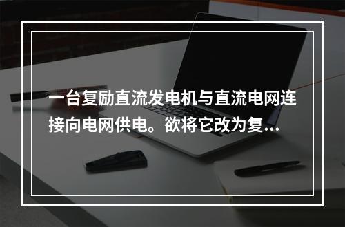 一台复励直流发电机与直流电网连接向电网供电。欲将它改为复励