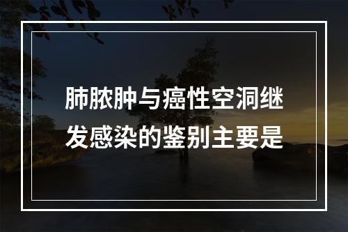 肺脓肿与癌性空洞继发感染的鉴别主要是