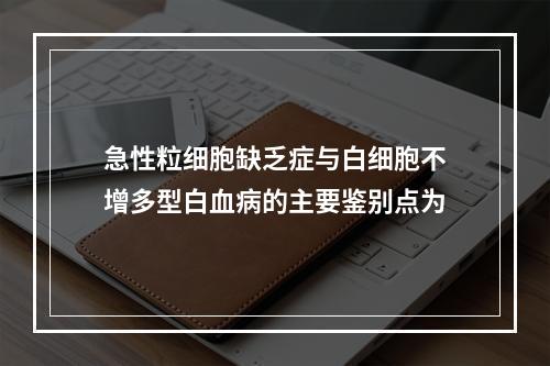 急性粒细胞缺乏症与白细胞不增多型白血病的主要鉴别点为