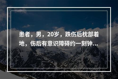 患者，男，20岁，跌伤后枕部着地，伤后有意识障碍约一刻钟，清