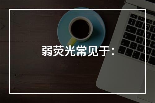 弱荧光常见于：