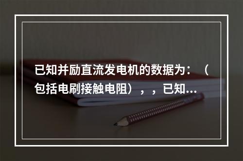 已知并励直流发电机的数据为：（包括电刷接触电阻），，已知电