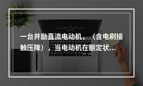 一台并励直流电动机，（含电刷接触压降），当电动机在额定状态