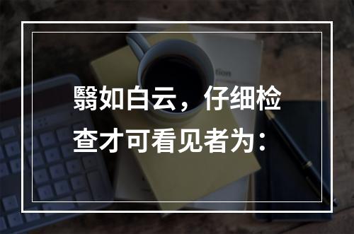 翳如白云，仔细检查才可看见者为：