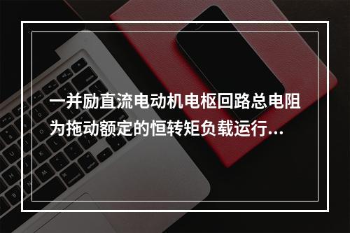 一并励直流电动机电枢回路总电阻为拖动额定的恒转矩负载运行时