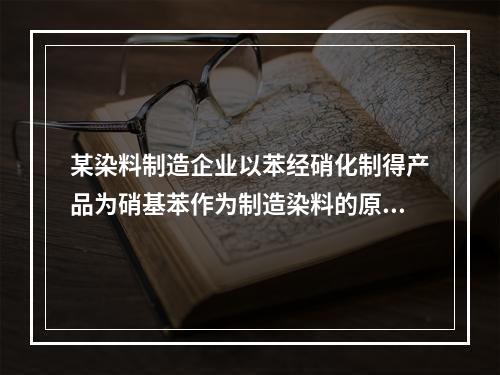 某染料制造企业以苯经硝化制得产品为硝基苯作为制造染料的原料。