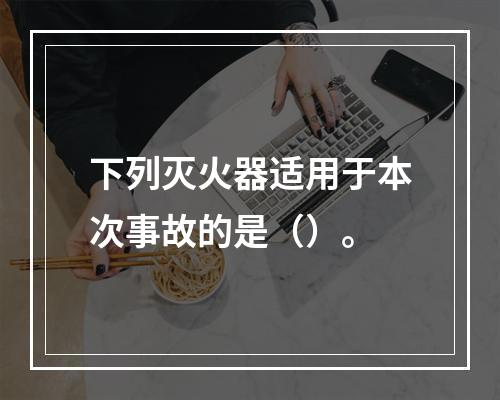 下列灭火器适用于本次事故的是（）。