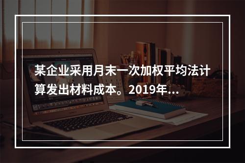 某企业采用月末一次加权平均法计算发出材料成本。2019年3月