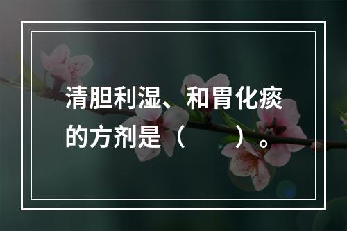 清胆利湿、和胃化痰的方剂是（　　）。