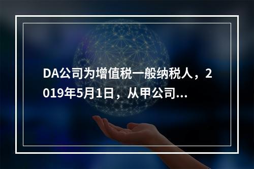 DA公司为增值税一般纳税人，2019年5月1日，从甲公司一次