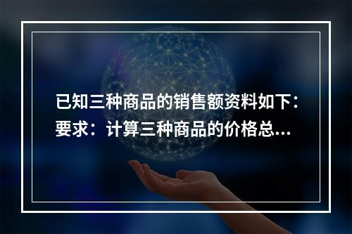 已知三种商品的销售额资料如下：要求：计算三种商品的价格总指数