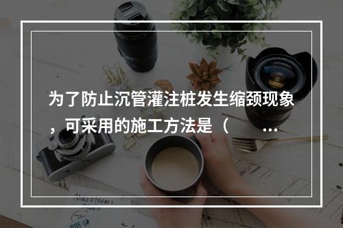 为了防止沉管灌注桩发生缩颈现象，可采用的施工方法是（　　）