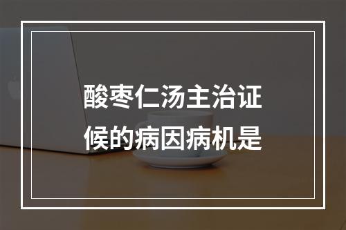 酸枣仁汤主治证候的病因病机是