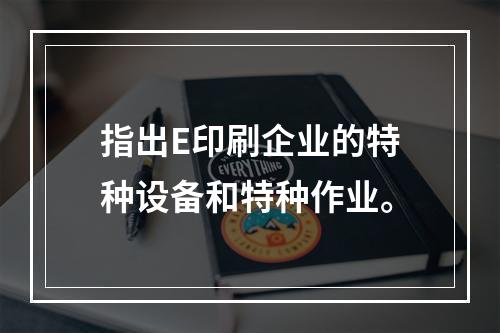 指出E印刷企业的特种设备和特种作业。