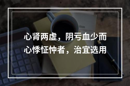 心肾两虚，阴亏血少而心悸怔忡者，治宜选用