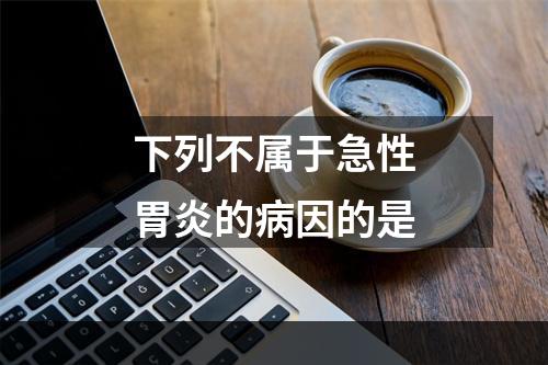 下列不属于急性胃炎的病因的是