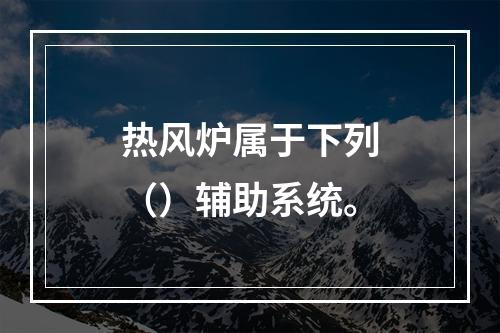 热风炉属于下列（）辅助系统。