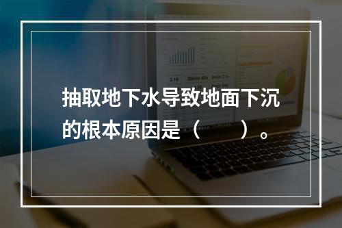 抽取地下水导致地面下沉的根本原因是（　　）。