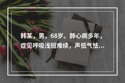 韩某，男，68岁。肺心病多年，症见呼吸浅短难续，声低气怯，甚