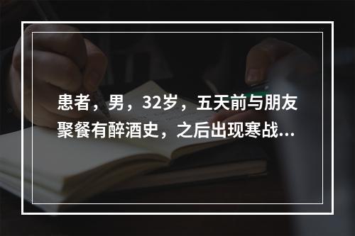 患者，男，32岁，五天前与朋友聚餐有醉酒史，之后出现寒战、发