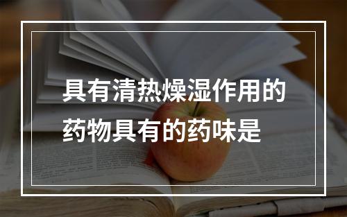 具有清热燥湿作用的药物具有的药味是