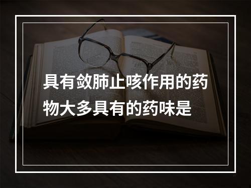 具有敛肺止咳作用的药物大多具有的药味是